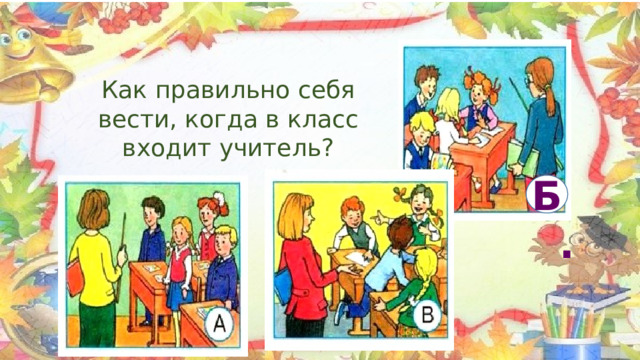 Как правильно себя вести, когда в класс входит учитель? Б. 