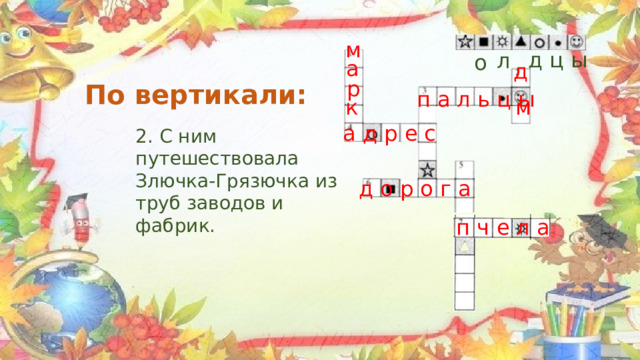 м  д ц ы л о а д р По вертикали: п а л ь ц ы м к а д р е с 2. С ним путешествовала Злючка-Грязючка из труб заводов и фабрик. д о р о г а п ч е л а 