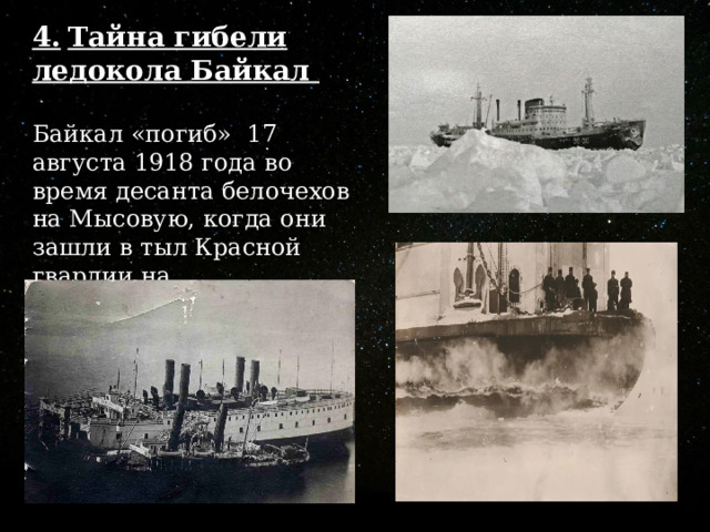 4.  Тайна гибели ледокола Байкал   Байкал «погиб» 17 августа 1918 года во время десанта белочехов на Мысовую, когда они зашли в тыл Красной гвардии на Прибайкальском фронте. 