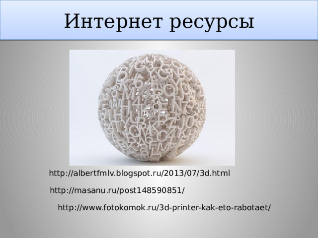 Интернет ресурсы http://albertfmlv.blogspot.ru/2013/07/3d.html http://masanu.ru/post148590851/ http://www.fotokomok.ru/3d-printer-kak-eto-rabotaet/ 