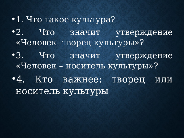 1. Что такое культура? 2. Что значит утверждение «Человек- творец культуры»? 3. Что значит утверждение «Человек – носитель культуры»? 4. Кто важнее: творец или носитель культуры 