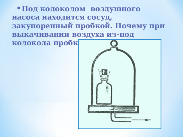 Под колоколом воздушного насоса находится сосуд, закупоренный пробкой. Почему при выкачивании воздуха из-под колокола пробка может вылететь? 