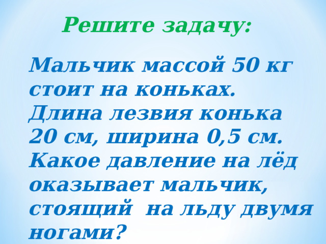 Решите задачу: Мальчик массой 50 кг стоит на коньках. Длина лезвия конька 20 см, ширина 0,5 см. Какое давление на лёд оказывает мальчик, стоящий на льду двумя ногами? 