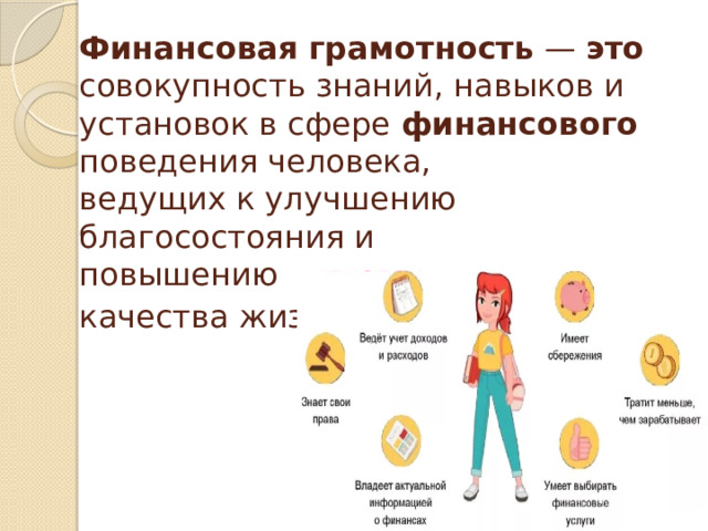 Финансовая  грамотность — это совокупность знаний, навыков и установок в сфере финансового поведения человека,  ведущих к улучшению  благосостояния и  повышению  качества жизни .      