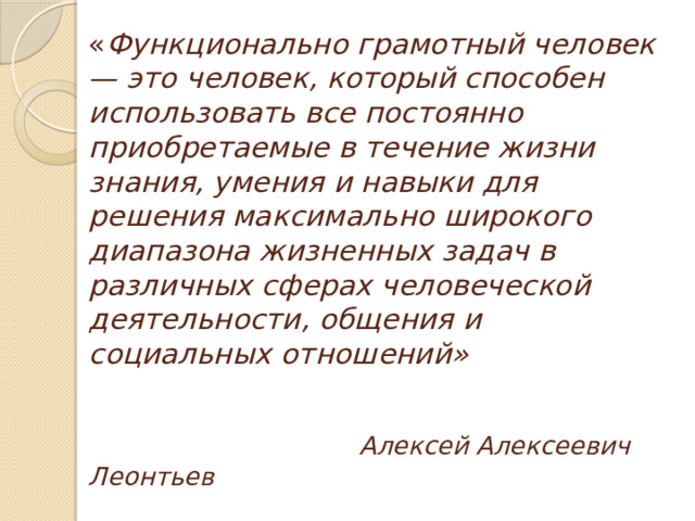 « Функционально грамотный человек — это человек, который способен использовать все постоянно приобретаемые в течение жизни знания, умения и навыки для решения максимально широкого диапазона жизненных задач в различных сферах человеческой деятельности, общения и социальных отношений»       Алексей Алексеевич Леонтьев 