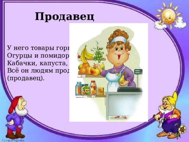 Продавец У него товары горы- Огурцы и помидоры. Кабачки, капуста, мёд- Всё он людям продаёт (продавец). 