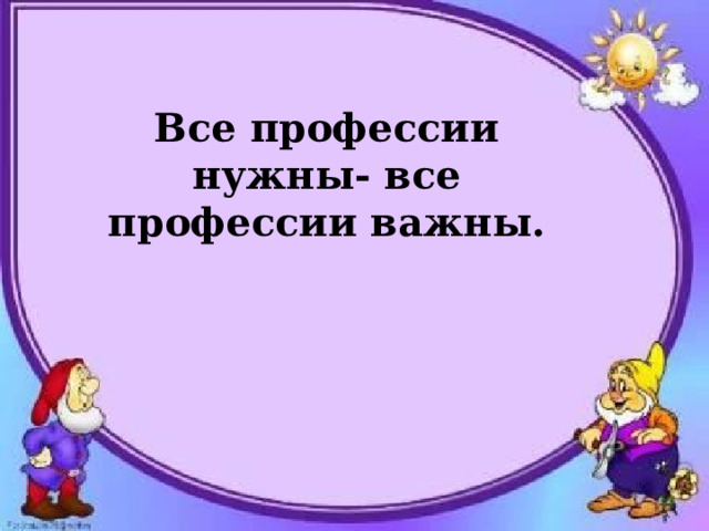 Все профессии нужны- все профессии важны.     