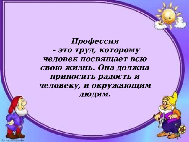 Профессия  - это труд, которому человек посвящает всю свою жизнь. Она должна приносить радость и человеку, и окружающим людям. 