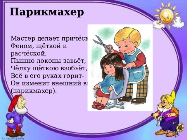 Парикмахер Мастер делает причёску Феном, щёткой и расчёской, Пышно локоны завьёт, Чёлку щёткою взобьёт, Всё в его руках горит- Он изменит внешний вид (парикмахер). 
