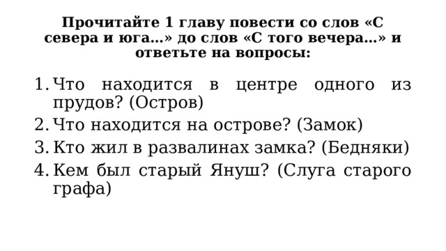Прочитайте 1 главу повести со слов «С севера и юга…» до слов «С того вечера…» и ответьте на вопросы: Что находится в центре одного из прудов? (Остров) Что находится на острове? (Замок) Кто жил в развалинах замка? (Бедняки) Кем был старый Януш? (Слуга старого графа) 