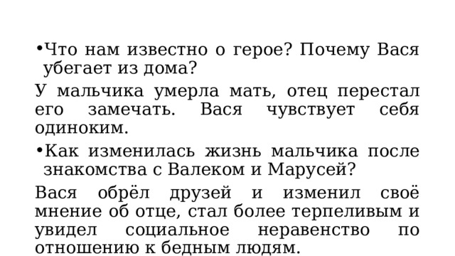 Что нам известно о герое? Почему Вася убегает из дома? У мальчика умерла мать, отец перестал его замечать. Вася чувствует себя одиноким. Как изменилась жизнь мальчика после знакомства с Валеком и Марусей? Вася обрёл друзей и изменил своё мнение об отце, стал более терпеливым и увидел социальное неравенство по отношению к бедным людям. 