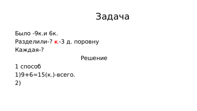  Задача Было -9к.и 6к. Разделили-? К . -3 д. поровну Каждая-?  Решение 1 способ 1)9+6=15(к.)-всего. 2) 