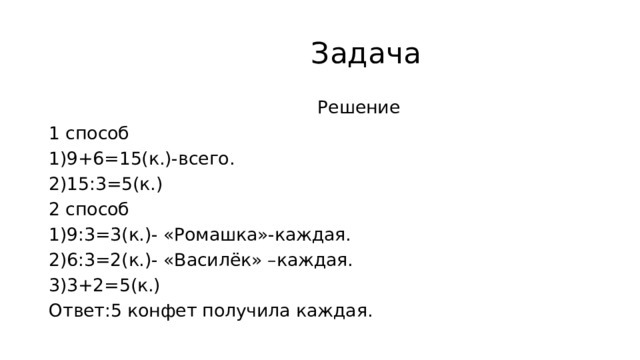  Задача  Решение 1 способ 1)9+6=15(к.)-всего. 2)15:3=5(к.) 2 способ 1)9:3=3(к.)- «Ромашка»-каждая. 2)6:3=2(к.)- «Василёк» –каждая. 3)3+2=5(к.) Ответ:5 конфет получила каждая. 