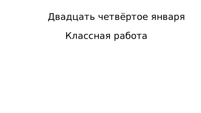 Двадцать четвёртое января  Классная работа 