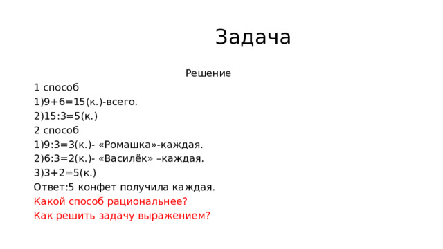  Задача  Решение 1 способ 1)9+6=15(к.)-всего. 2)15:3=5(к.) 2 способ 1)9:3=3(к.)- «Ромашка»-каждая. 2)6:3=2(к.)- «Василёк» –каждая. 3)3+2=5(к.) Ответ:5 конфет получила каждая. Какой способ рациональнее? Как решить задачу выражением? 