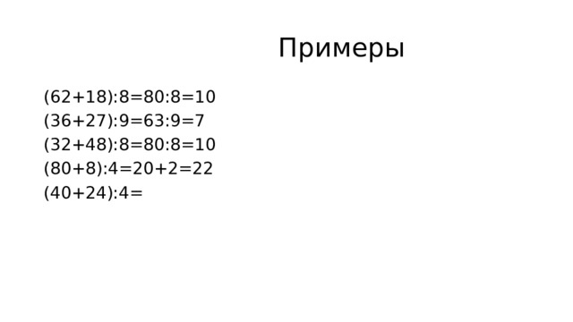  Примеры (62+18):8=80:8=10 (36+27):9=63:9=7 (32+48):8=80:8=10 (80+8):4=20+2=22 (40+24):4= 