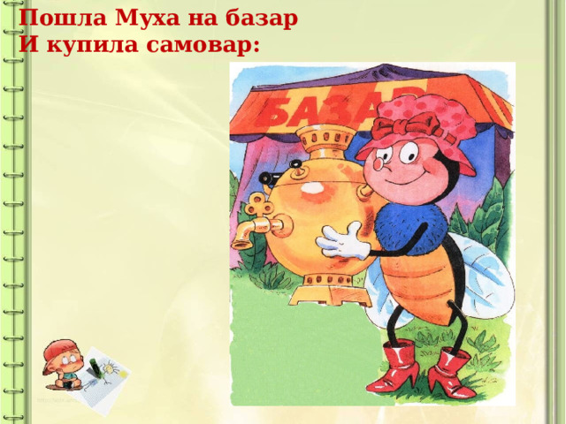  Пошла Муха на базар   И купила самовар: 