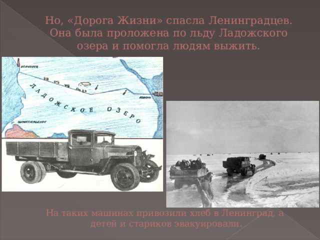 Но, «Дорога Жизни» спасла Ленинградцев. Она была проложена по льду Ладожского озера и помогла людям выжить. На таких машинах привозили хлеб в Ленинград, а детей и стариков эвакуировали. 