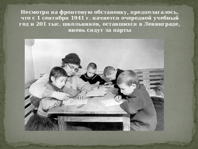 Несмотря на фронтовую обстановку, предполагалось, что с 1 сентября 1941 г. начнется очередной учебный год и 201 тыс. школьников, оставшихся в Ленинграде, вновь сядут за парты 