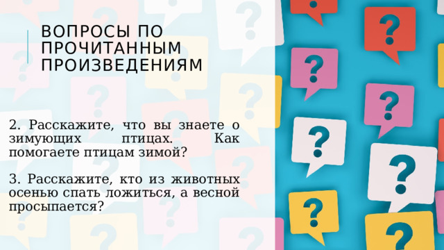 Вопросы по прочитанным произведениям 2. Расскажите, что вы знаете о зимующих птицах. Как помогаете птицам зимой? 3. Расскажите, кто из животных осенью спать ложиться, а весной просыпается? 1 