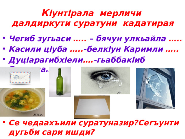 К lунтlрала мерличи далдиркути суратуни кадатирая Чегиб зугьаси ….. – бячун улкьайла ….. Касили цlуба ….. -белкlун Каримли ….. Дуцlарагибхlели …. -гьаббакlиб Гъанила…..     Се чедаахъили суратуназир?Сегъунти дугьби сари ишди? 