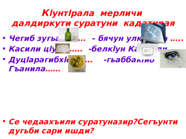 К lунтlрала мерличи далдиркути суратуни кадатирая Чегиб зугьаси ….. – бячун улкьайла ….. Касили цlуба ….. -белкlун Каримли ….. Дуцlарагибхlели …. -гьаббакlиб Гъанила ……     Се чедаахъили суратуназир?Сегъунти дугьби сари ишди? 