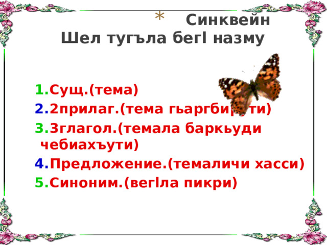 Синквейн  Шел тугъла бегl назму 1. Сущ.(тема) 2. 2прилаг.(тема гьаргбирути) 3. 3глагол.(темала баркьуди чебиахъути) 4. Предложение.(темаличи хасси) 5. Синоним.(вегlла пикри) 