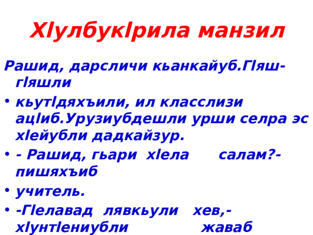 Хlулбукlрила манзил Рашид, дарсличи кьанкайуб.Гlяш-гlяшли кьутlдяхъили, ил класслизи ацlиб.Урузиубдешли урши селра эс хlейубли дадкайзур. - Рашид, гьари хlела салам?-пишяхъиб учитель. -Гlелавад лявкьули хев,- хlунтlениубли жаваб чарбатур уршили. Секьяйда аргъили уршили учительла гъай? 