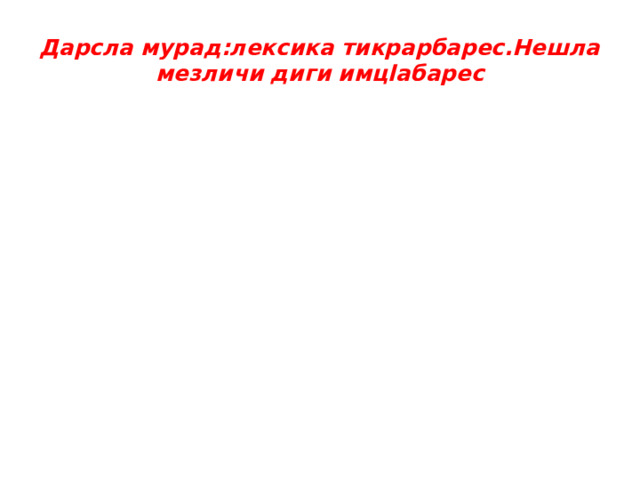 Дарсла мурад:лексика тикрарбарес.Нешла мезличи диги имцlабарес 