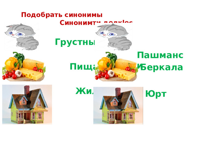 Подобрать синонимы Синонимти делкlес  Пашманси  Грустный  Пища  Жилище Беркала Юрт 