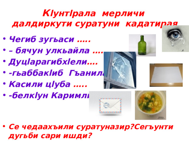 К lунтlрала мерличи далдиркути суратуни кадатирая Чегиб зугьаси ….. – бячун улкьайла ….. Дуцlарагибхlели …. -гьаббакlиб Гъанила …… Касили цlуба ….. -белкlун Каримли …..   Се чедаахъили суратуназир?Сегъунти дугьби сари ишди? 