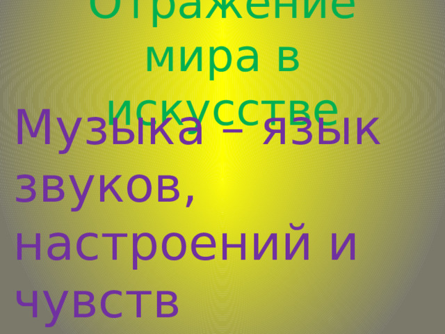 Отражение мира в искусстве Музыка – язык звуков, настроений и чувств 