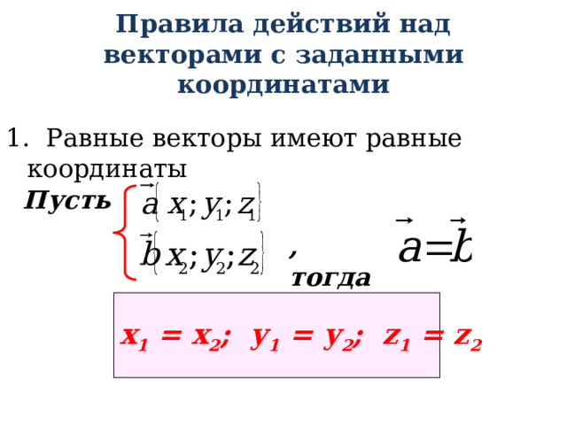 Правила действий над векторами с заданными координатами  1. Равные векторы имеют равные координаты    , тогда  Пусть х 1 = х 2 ; у 1 = у 2 ; z 1 = z 2  