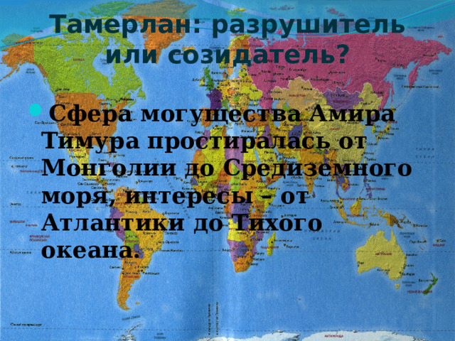 Тамерлан: разрушитель или созидатель? Сфера могущества Амира Тимура простиралась от Монголии до Средиземного моря, интересы – от Атлантики до Тихого океана. 