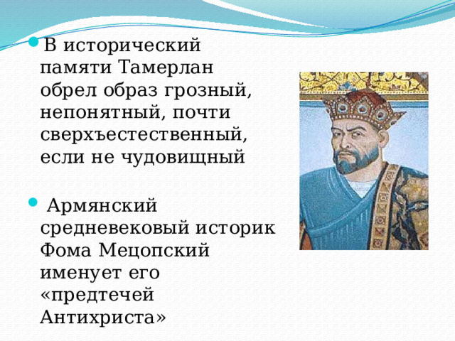 В исторический памяти Тамерлан обрел образ грозный, непонятный, почти сверхъестественный, если не чудовищный  Армянский средневековый историк Фома Мецопский именует его «предтечей Антихриста» 
