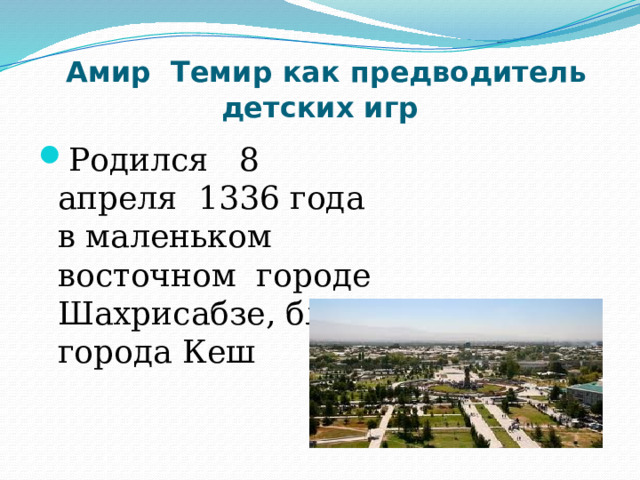  Амир Темир как предводитель детских игр Родился 8 апреля 1336 года в маленьком восточном городе Шахрисабзе, близ города Кеш 