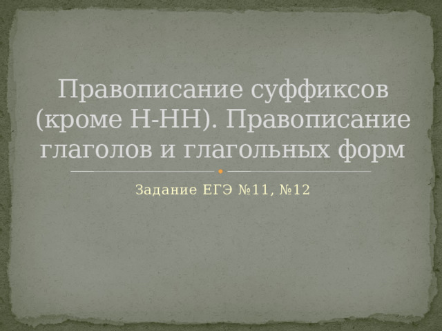 Правописание суффиксов (кроме Н-НН). Правописание глаголов и глагольных форм Задание ЕГЭ №11, №12 