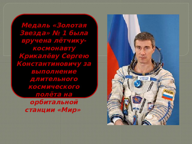 Медаль «Золотая Звезда» № 1 была вручена лётчику-космонавту Крикалёву Сергею Константиновичу за выполнение длительного космического полёта на орбитальной станции «Мир» 