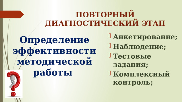 ПОВТОРНЫЙ ДИАГНОСТИЧЕСКИЙ ЭТАП Анкетирование; Наблюдение; Тестовые задания; Комплексный контроль; Определение эффективности методической работы 