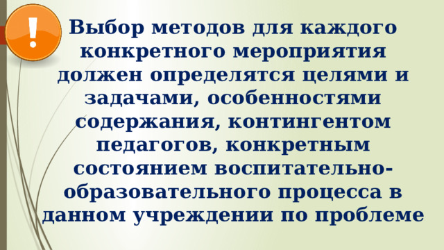 Выбор методов для каждого конкретного мероприятия должен определятся целями и задачами, особенностями содержания, контингентом педагогов, конкретным состоянием воспитательно-образовательного процесса в данном учреждении по проблеме 