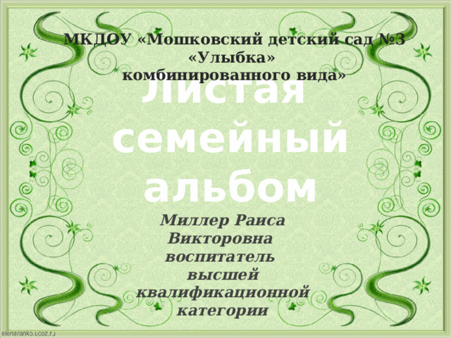 МКДОУ «Мошковский детский сад №3 «Улыбка»  комбинированного вида» Листая семейный альбом Миллер Раиса Викторовна воспитатель  высшей квалификационной категории  