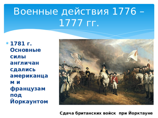 Военные действия 1776 – 1777 гг. 1781 г. Основные силы англичан сдались американцам и французам под Йоркаунтом Сдача британских войск при Йорктауне 