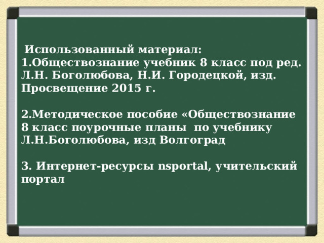  Использованный материал:  1.Обществознание учебник 8 класс под ред. Л.Н. Боголюбова, Н.И. Городецкой, изд. Просвещение 2015 г.   2.Методическое пособие «Обществознание 8 класс поурочные планы по учебнику Л.Н.Боголюбова, изд Волгоград   3. Интернет-ресурсы nsportal, учительский портал 