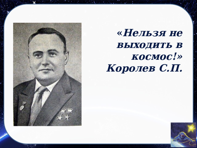 « Нельзя не выходить в космос!»  Королев С.П. 