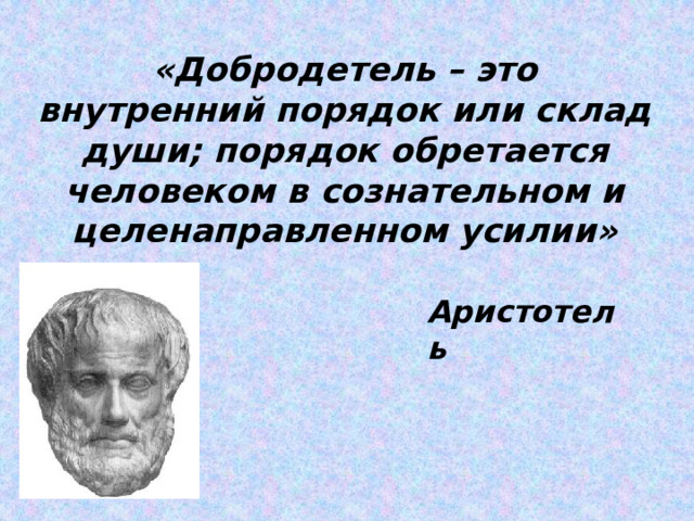 «Добродетель – это внутренний порядок или склад души; порядок обретается человеком в сознательном и целенаправленном усилии» Аристотель 