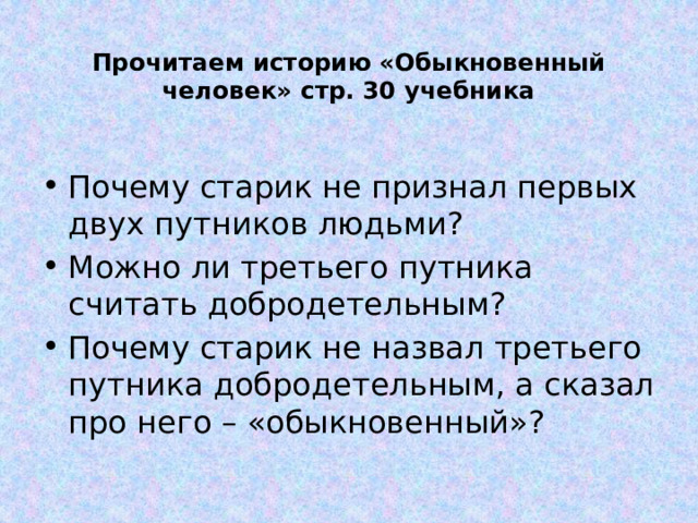 Прочитаем историю «Обыкновенный человек» стр. 30 учебника Почему старик не признал первых двух путников людьми? Можно ли третьего путника считать добродетельным? Почему старик не назвал третьего путника добродетельным, а сказал про него – «обыкновенный»? 