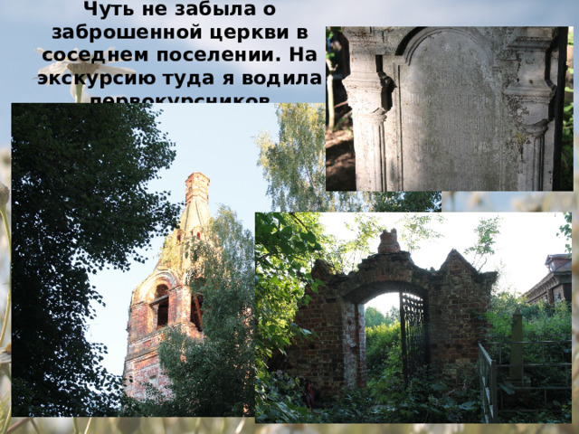 Чуть не забыла о заброшенной церкви в соседнем поселении. На экскурсию туда я водила первокурсников 