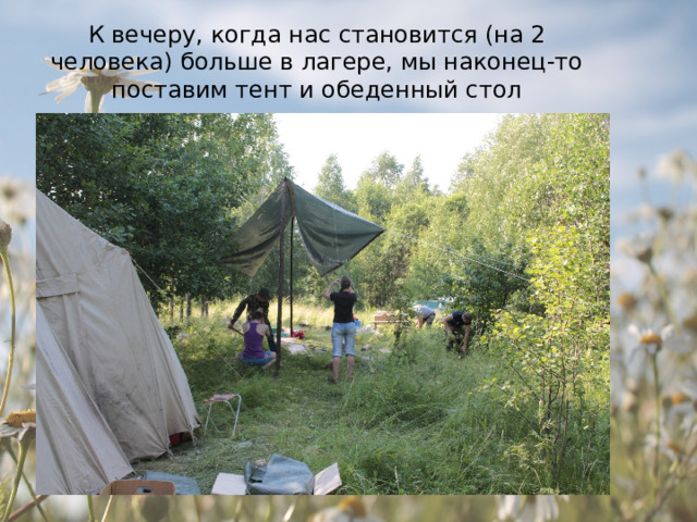 К вечеру, когда нас становится (на 2 человека) больше в лагере, мы наконец-то поставим тент и обеденный стол 