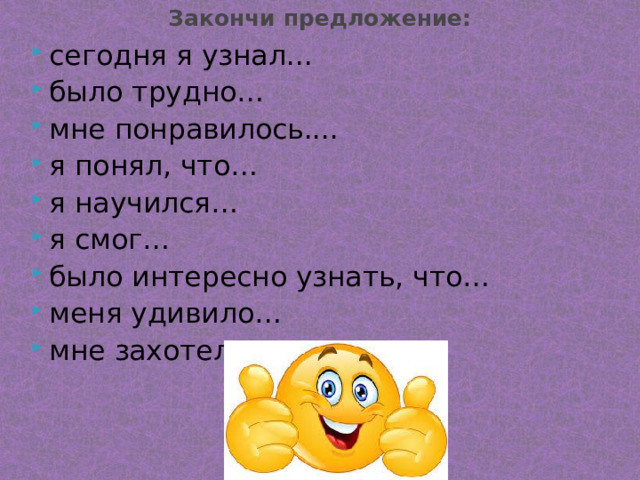 Закончи предложение: сегодня я узнал... было трудно… мне понравилось.... я понял, что… я научился… я смог… было интересно узнать, что… меня удивило… мне захотелось… 