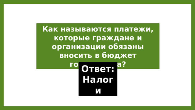 Как называются платежи, которые граждане и организации обязаны вносить в бюджет государства? Ответ: Налоги 